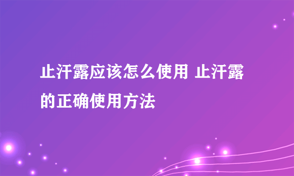 止汗露应该怎么使用 止汗露的正确使用方法