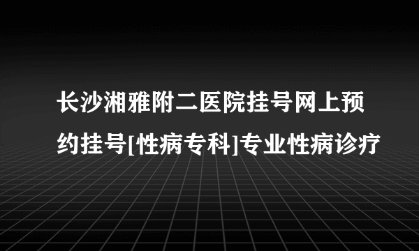 长沙湘雅附二医院挂号网上预约挂号[性病专科]专业性病诊疗