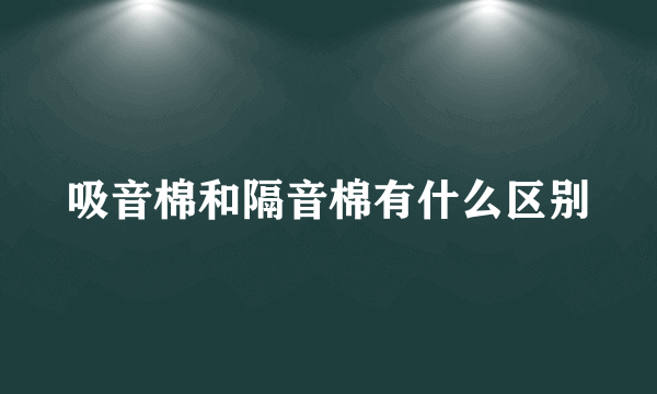 吸音棉和隔音棉有什么区别