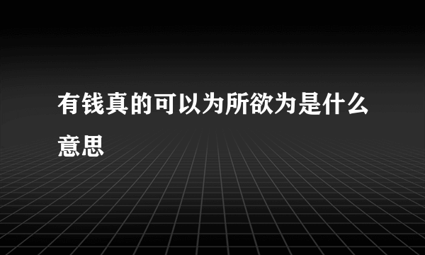 有钱真的可以为所欲为是什么意思