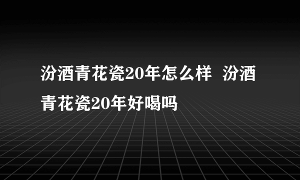 汾酒青花瓷20年怎么样  汾酒青花瓷20年好喝吗