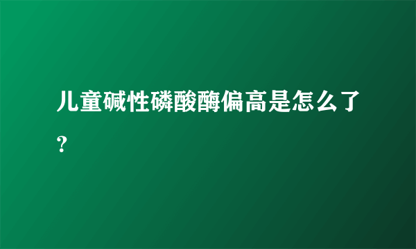 儿童碱性磷酸酶偏高是怎么了？