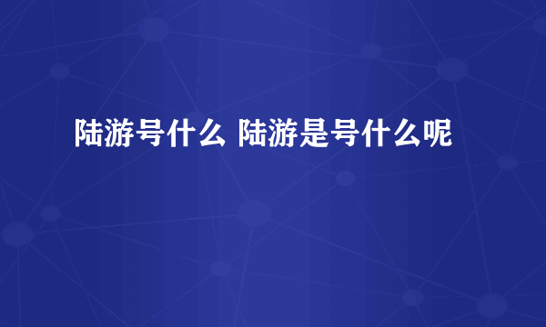 陆游号什么 陆游是号什么呢