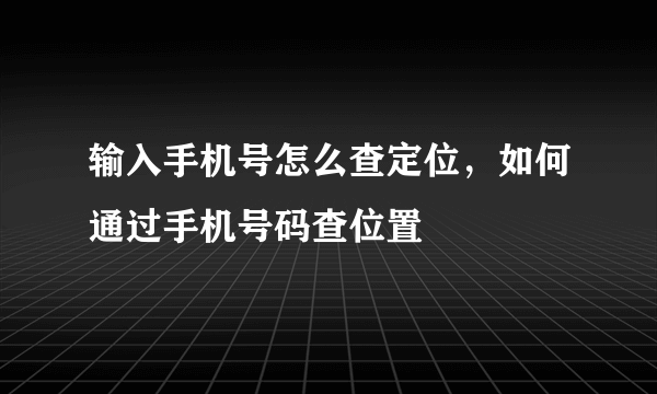 输入手机号怎么查定位，如何通过手机号码查位置