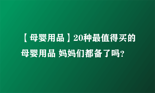 【母婴用品】20种最值得买的母婴用品 妈妈们都备了吗？