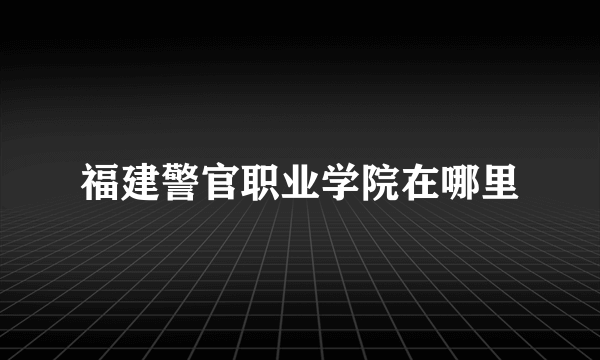 福建警官职业学院在哪里