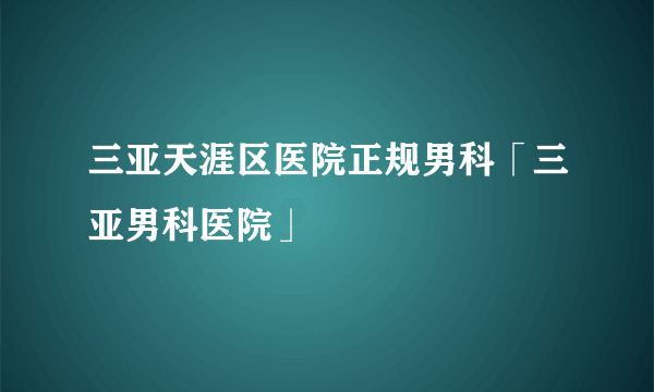 三亚天涯区医院正规男科「三亚男科医院」