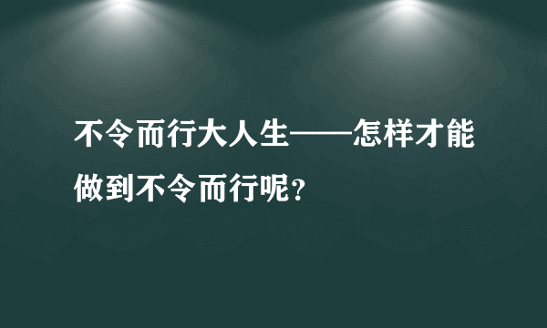 不令而行大人生——怎样才能做到不令而行呢？