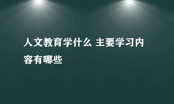 人文教育学什么 主要学习内容有哪些