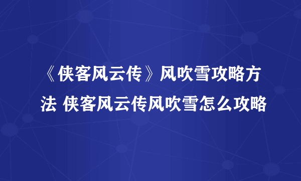 《侠客风云传》风吹雪攻略方法 侠客风云传风吹雪怎么攻略