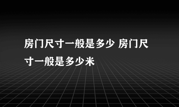 房门尺寸一般是多少 房门尺寸一般是多少米