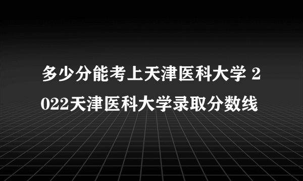 多少分能考上天津医科大学 2022天津医科大学录取分数线