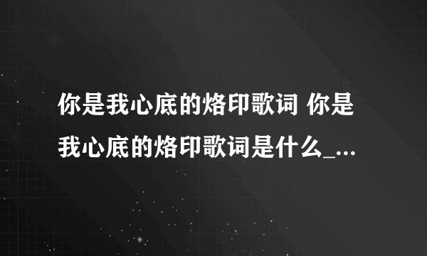 你是我心底的烙印歌词 你是我心底的烙印歌词是什么_飞外经验