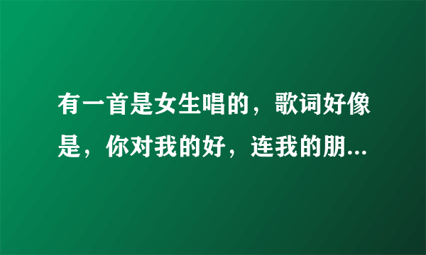 有一首是女生唱的，歌词好像是，你对我的好，连我的朋友都为你撑腰是什么歌？