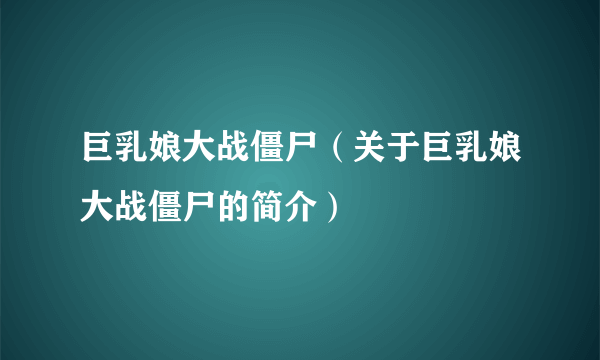 巨乳娘大战僵尸（关于巨乳娘大战僵尸的简介）