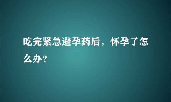 吃完紧急避孕药后，怀孕了怎么办？