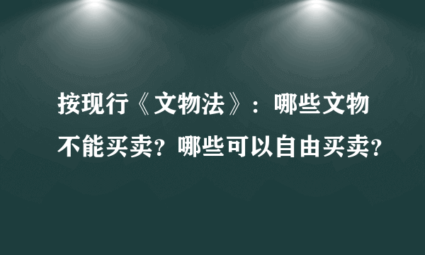 按现行《文物法》：哪些文物不能买卖？哪些可以自由买卖？