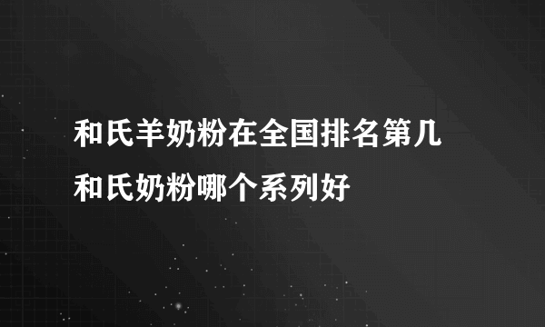 和氏羊奶粉在全国排名第几 和氏奶粉哪个系列好