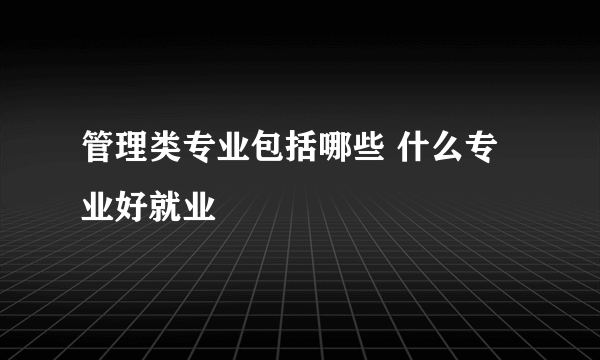 管理类专业包括哪些 什么专业好就业