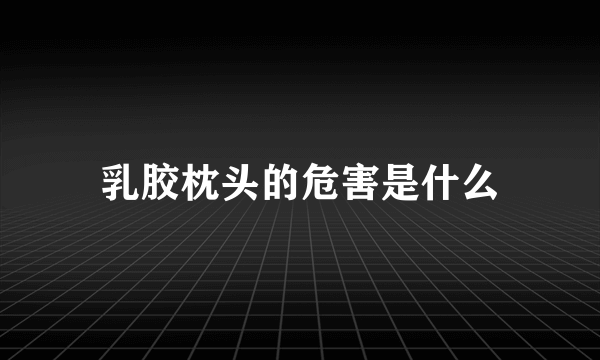 乳胶枕头的危害是什么