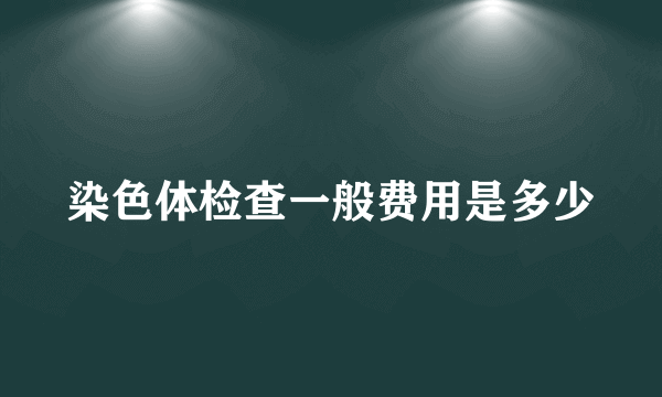 染色体检查一般费用是多少