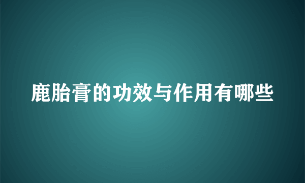 鹿胎膏的功效与作用有哪些