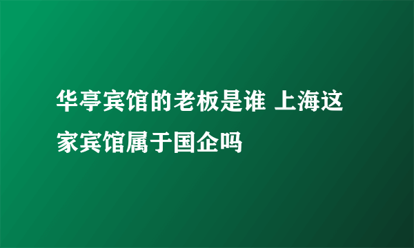 华亭宾馆的老板是谁 上海这家宾馆属于国企吗