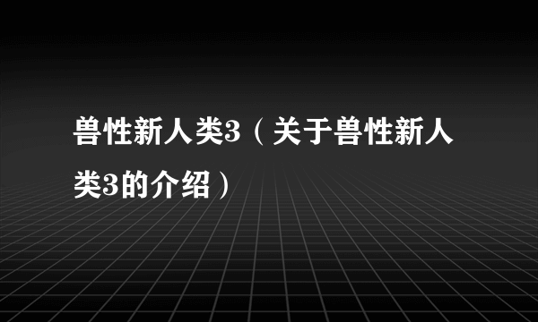 兽性新人类3（关于兽性新人类3的介绍）