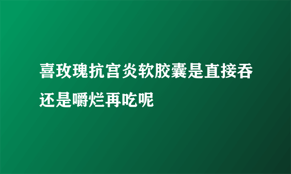 喜玫瑰抗宫炎软胶囊是直接吞还是嚼烂再吃呢