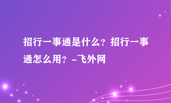 招行一事通是什么？招行一事通怎么用？-飞外网