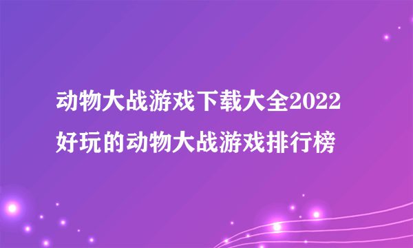 动物大战游戏下载大全2022 好玩的动物大战游戏排行榜