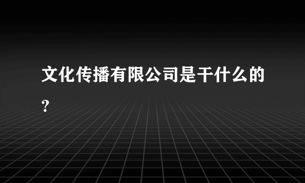 文化传播有限公司是干什么的？