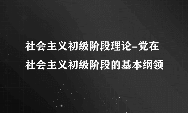 社会主义初级阶段理论-党在社会主义初级阶段的基本纲领