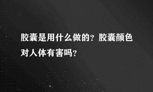 胶囊是用什么做的？胶囊颜色对人体有害吗？