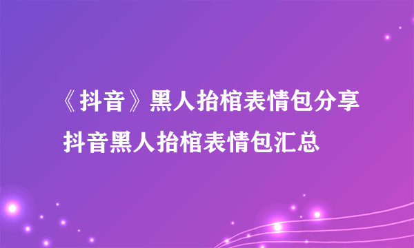 《抖音》黑人抬棺表情包分享 抖音黑人抬棺表情包汇总