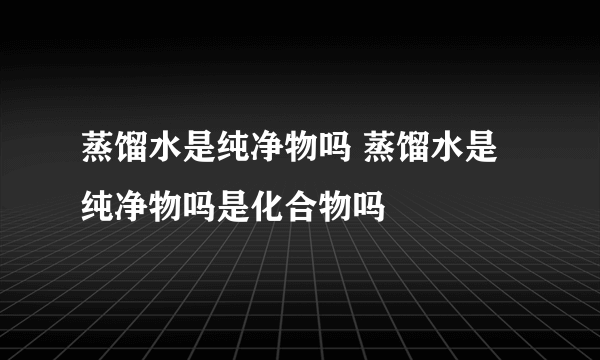 蒸馏水是纯净物吗 蒸馏水是纯净物吗是化合物吗