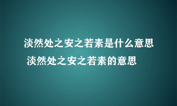 淡然处之安之若素是什么意思 淡然处之安之若素的意思