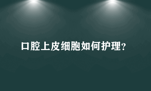 口腔上皮细胞如何护理？