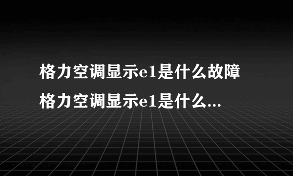 格力空调显示e1是什么故障 格力空调显示e1是什么故障代码