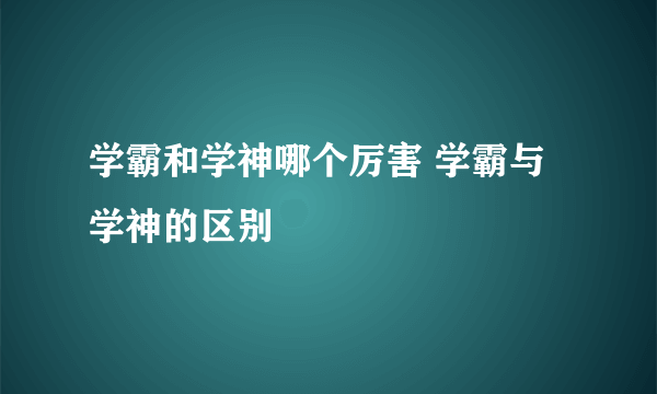 学霸和学神哪个厉害 学霸与学神的区别