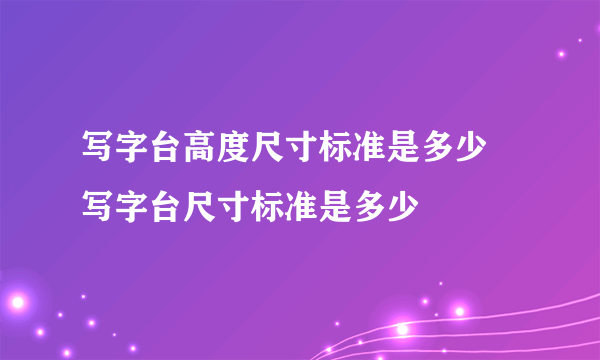 写字台高度尺寸标准是多少 写字台尺寸标准是多少