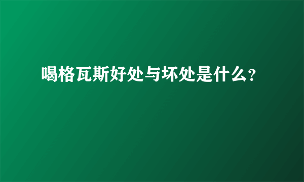 喝格瓦斯好处与坏处是什么？