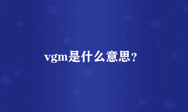 vgm是什么意思？