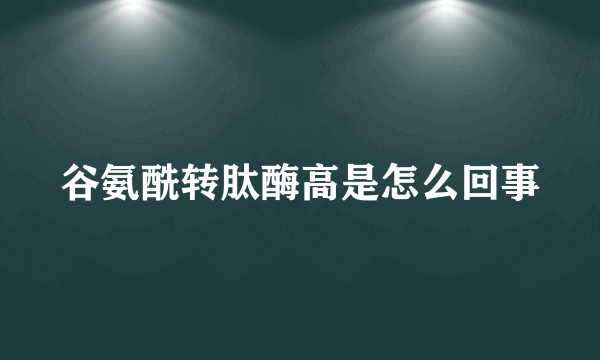 谷氨酰转肽酶高是怎么回事