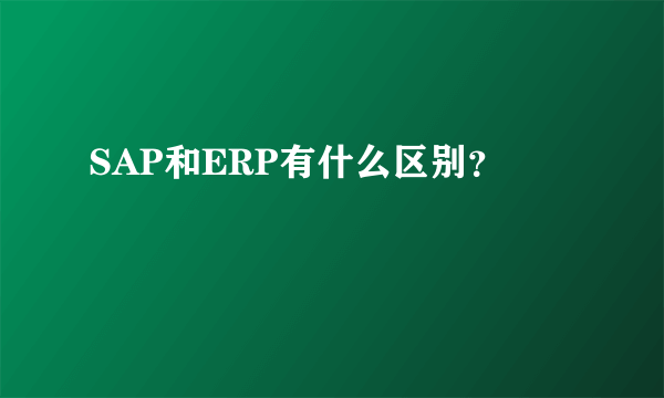 SAP和ERP有什么区别？