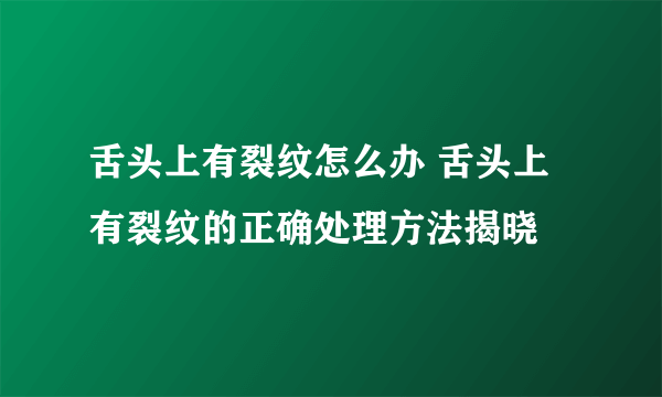 舌头上有裂纹怎么办 舌头上有裂纹的正确处理方法揭晓