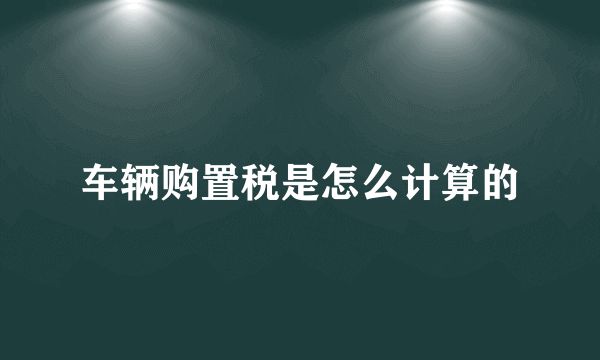 车辆购置税是怎么计算的