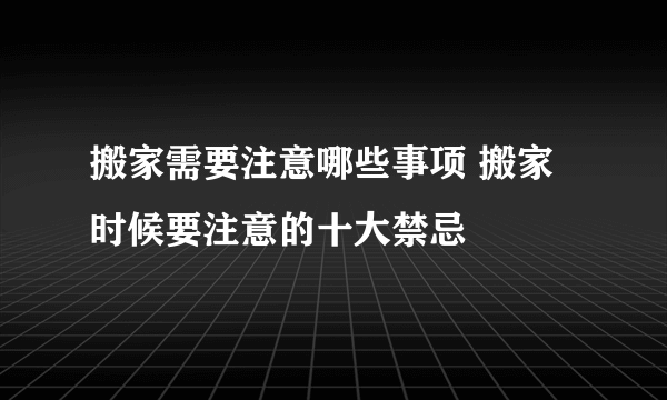 搬家需要注意哪些事项 搬家时候要注意的十大禁忌