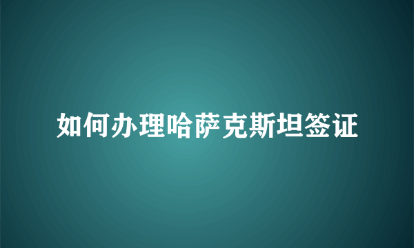 如何办理哈萨克斯坦签证