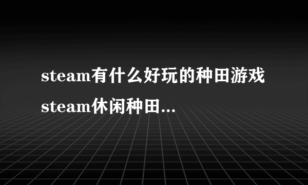 steam有什么好玩的种田游戏 steam休闲种田养老游戏2022